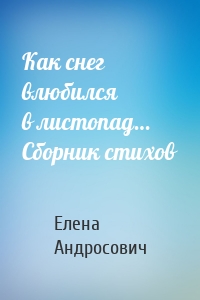 Как снег влюбился в листопад… Сборник стихов