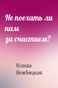 Не поехать ли нам за счастием?