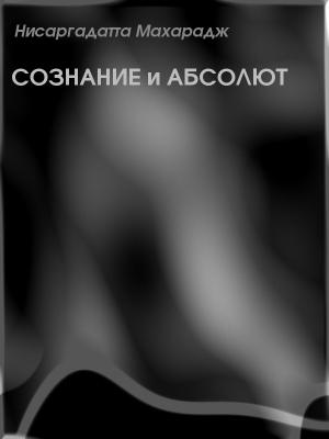 Обложка книги «Сознание и Абсолют» — Нисаргадатта Махарадж