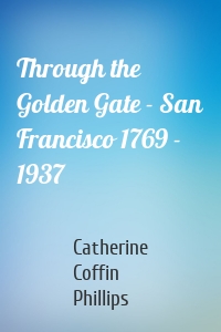 Through the Golden Gate - San Francisco 1769 - 1937