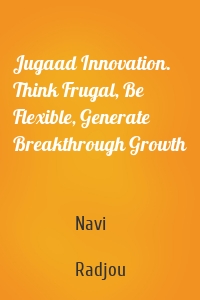 Jugaad Innovation. Think Frugal, Be Flexible, Generate Breakthrough Growth