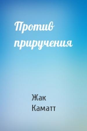 Обложка книги «Против приручения» — Жак Каматт