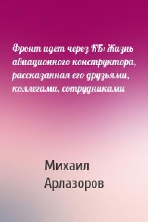 Обложка книги «Фронт идет через КБ: Жизнь авиационного конструктора, рассказанная его друзьями, коллегами, сотрудниками» — Михаил Арлазоров