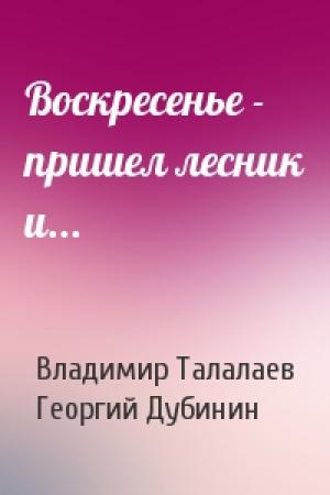 Обложка книги «Воскресенье - пришел лесник и...» — Владимир Талалаев, Георгий Дубинин