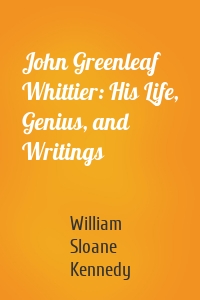 John Greenleaf Whittier: His Life, Genius, and Writings