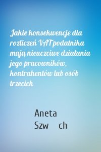 Jakie konsekwencje dla rozliczeń VAT podatnika mają nieuczciwe działania jego pracowników, kontrahentów lub osób trzecich