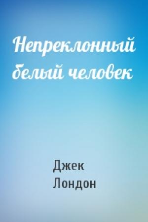 Обложка книги «Непреклонный белый человек» — Джек Лондон