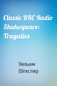 Classic BBC Radio Shakespeare: Tragedies