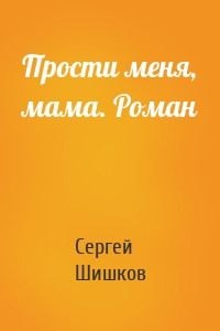 Прости меня, мама. Роман
