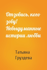 Отзовись, кого зову! Невыдуманные истории любви
