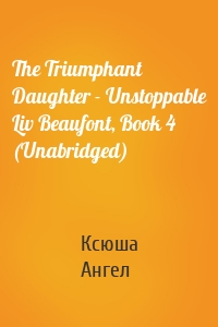 The Triumphant Daughter - Unstoppable Liv Beaufont, Book 4 (Unabridged)