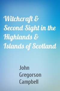 Witchcraft & Second Sight in the Highlands & Islands of Scotland