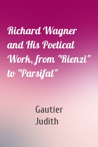 Richard Wagner and His Poetical Work, from "Rienzi" to "Parsifal"