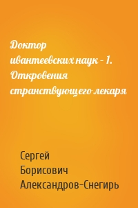 Доктор ивантеевских наук – 1. Откровения странствующего лекаря