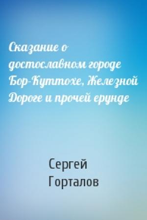 Обложка книги «Сказание о достославном городе Бор-Куттохе, Железной Дороге и прочей ерунде» — Сергей Горталов
