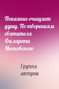 Покаяние очищает душу. По творениям святителя Филарета Московского