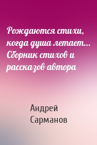 Рождаются стихи, когда душа летает… Сборник стихов и рассказов автора