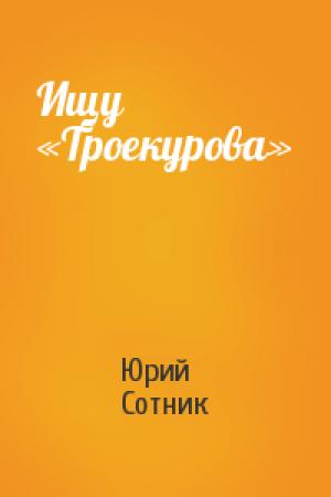Обложка книги «Ищу «Троекурова»» — Юрий Сотник