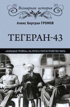 Обложка книги «Тегеран-43. «Большая тройка» на пути к переустройству мира» — Алекс Громов