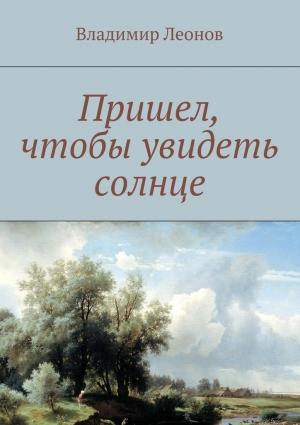 Обложка книги «Пришел, чтобы увидеть солнце» — Владимир Леонов