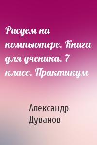 Рисуем на компьютере. Книга для ученика. 7 класс. Практикум