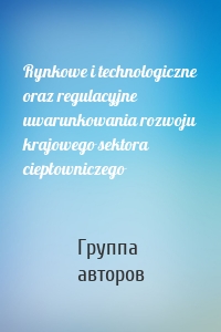 Rynkowe i technologiczne oraz regulacyjne uwarunkowania rozwoju krajowego sektora ciepłowniczego