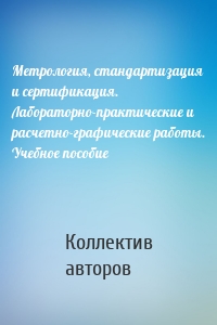 Метрология, стандартизация и сертификация. Лабораторно-практические и расчетно-графические работы. Учебное пособие