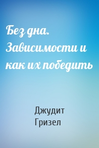 Без дна. Зависимости и как их победить