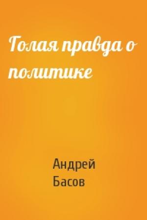 Обложка книги «Голая правда о политике» — Андрей Николаевич Басов