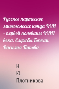 Русское партесное многоголосие конца XVII – первой половины XVIII века. Службы Божии Василия Титова