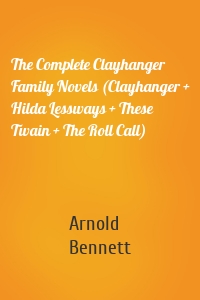 The Complete Clayhanger Family Novels (Clayhanger + Hilda Lessways + These Twain + The Roll Call)