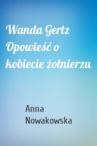 Wanda Gertz Opowieść o kobiecie żołnierzu