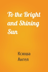 To the Bright and Shining Sun