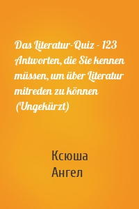 Das Literatur-Quiz - 123 Antworten, die Sie kennen müssen, um über Literatur mitreden zu können (Ungekürzt)