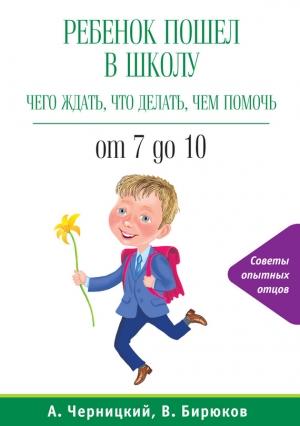 Обложка книги «Ребенок пошел в школу: чего ждать, что делать, чем помочь. От 7 до 10» — Виктор Бирюков, Александр Черницкий