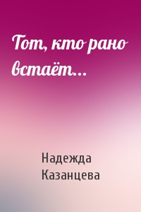 Надежда Казанцева - Тот, кто рано встаёт...