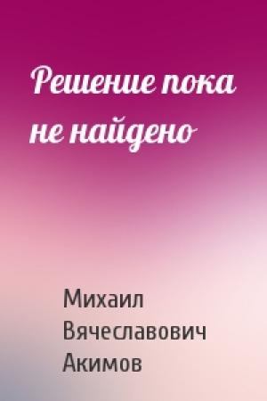 Обложка книги «Решение пока не найдено» — Михаил Акимов