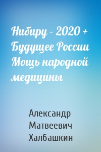 Нибиру – 2020 + Будущее России Мощь народной медицины