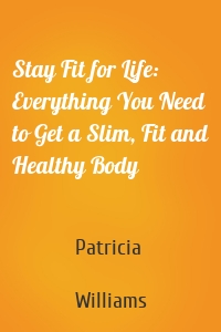 Stay Fit for Life: Everything You Need to Get a Slim, Fit and Healthy Body