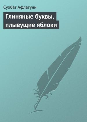 Обложка книги «Глиняные буквы, плывущие яблоки» — Сухбат Афлатуни