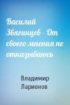 Владимир Александрович Ларионов - Василий Звягинцев - От своего мнения не отказываюсь