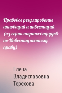 Правовое регулирование инноваций и инвестиций (из серии научных трудов по Инвестиционному праву)