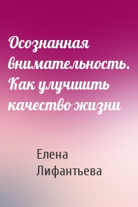 Осознанная внимательность. Как улучшить качество жизни