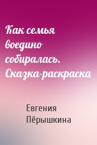 Как семья воедино собиралась. Сказка-раскраска