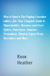 How to Land a Top-Paying Executive editors Job: Your Complete Guide to Opportunities, Resumes and Cover Letters, Interviews, Salaries, Promotions, What to Expect From Recruiters and More