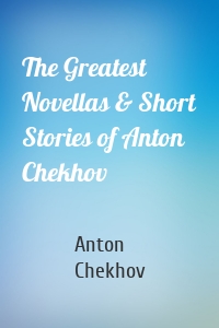 The Greatest Novellas & Short Stories of Anton Chekhov