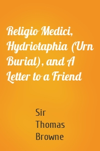 Religio Medici, Hydriotaphia (Urn Burial), and A Letter to a Friend