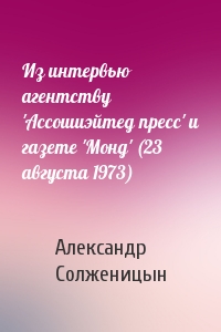 Александр Солженицын - Из интервью агентству 'Ассошиэйтед пресс' и газете 'Монд' (23 августа 1973)