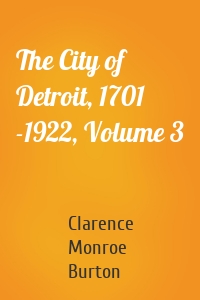 The City of Detroit, 1701 -1922, Volume 3