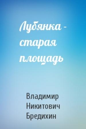 Обложка книги «Лубянка - старая площадь» — Владимир Никитович Бредихин